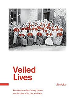 Veiled Lives: Australian Nurses and the First World War by Ruth Rae