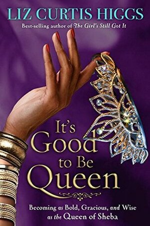 It's Good to Be Queen: Becoming as Bold, Gracious, and Wise as the Queen of Sheba by Liz Curtis Higgs