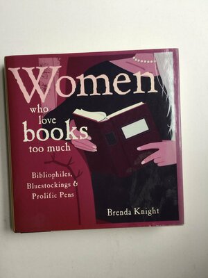 Women Who Love Books Too Much Bibliophiles, Bluestockings & Prolific Pens by Brenda Knight