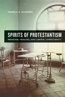 Spirits of Protestantism, Volume 13: Medicine, Healing, and Liberal Christianity by Pamela E. Klassen