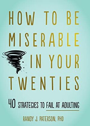 How to Be Miserable in Your Twenties: 40 Strategies to Fail at Adulting by Randy J. Paterson