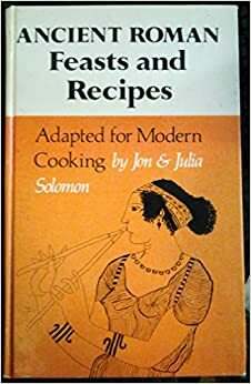 Ancient Roman Feasts and Recipes Adapted for Modern Cooking; De Epulis Et Arte Coquinaria Romanorum Antiquorum Explicationem Atque Accomodationem... by Jon Solomon