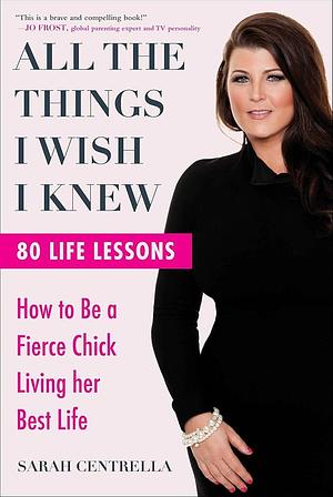 All the Things I Wish I Knew: How to Be a Fierce Chick Living her Best Life by Sarah Centrella