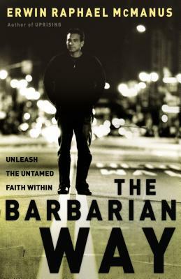 The Barbarian Way: Unleash the Untamed Faith Within by Erwin Raphael McManus