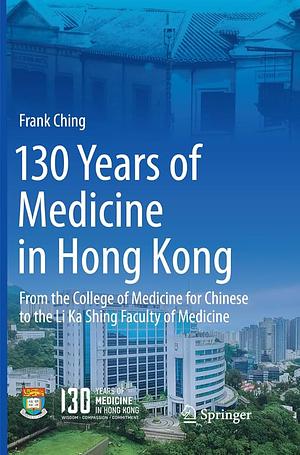 130 Years of Medicine in Hong Kong: From the College of Medicine for Chinese to the Li Ka Shing Faculty of Medicine by Frank Ching