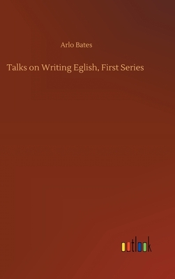 Talks on Writing Eglish, First Series by Arlo Bates