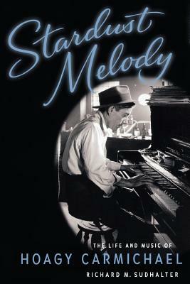 Stardust Melody: The Life and Music of Hoagy Carmichael by Richard M. Sudhalter