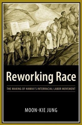 Reworking Race: The Making of Hawaii's Interracial Labor Movement by Moon-Kie Jung