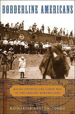 Borderline Americans: Racial Division and Labor War in the Arizona Borderlands by Katherine Benton-Cohen