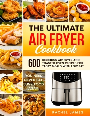 The Ultimate Air Fryer Cookbook: 600 Delicious Air Fryer and Toaster Oven Recipes for Tasty Meals with Low Fat - You Need Never Eat Junk Food Again by Rachel James