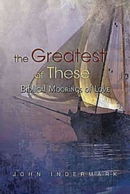 The Greatest of These: Biblical Moorings of Love by John Indermark