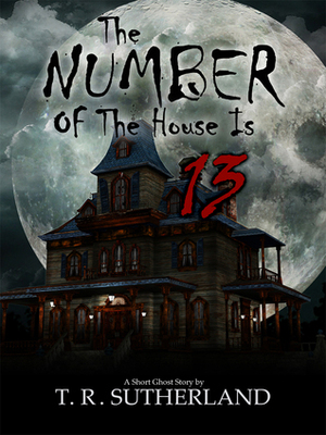 The Number of the House is 13: A Short Ghost Story by T.R. Sutherland