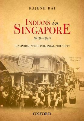 Indians in Singapore, 1819-1945: Diaspora in the Colonial Port City by Rajesh Rai