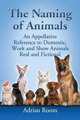 The Naming of Animals: An Appellative Reference to Domestic, Work and Show Animals Real and Fictional by Adrian Room