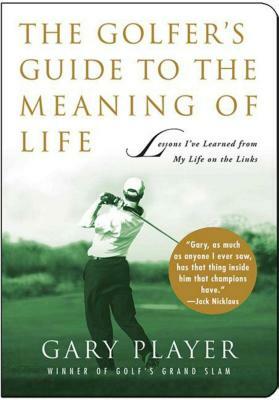 The Golfer's Guide to the Meaning of Life: Lessons I've Learned from My Life on the Links by Gary Player