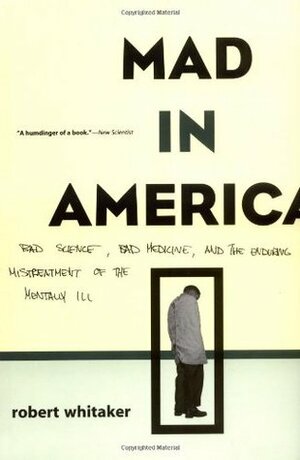 Mad In America: Bad Science, Bad Medicine, And The Enduring Mistreatment Of The Mentally Ill by Robert Whitaker