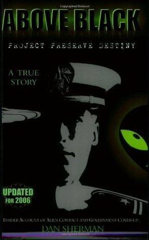 Above Black: Project Preserve Desting: Insider Account of Alien Contact and Government Cover-Up by Dan Sherman