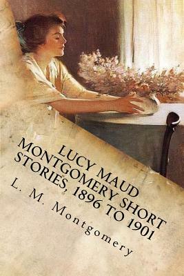 Lucy Maud Montgomery Short Stories, 1896 to 1901 by L.M. Montgomery