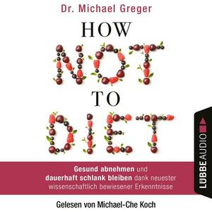 How Not to Diet: Gesund abnehmen und dauerhaft schlank bleiben dank neuester wissenschaftlich bewiesener Erkenntnisse by Michael Greger
