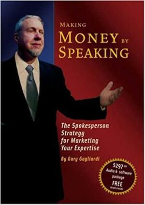 Making Money by Speaking: The Spokesperson Strategy for Marketing Your Expertise by Gary Gagliardi