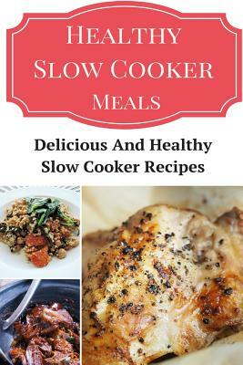 Healthy Slow Cooker Meals: Delicious and Healthy Slow Cooker Recipes by Jeremy Smith