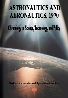 Astronautics and Aeronautics, 1970: Chronology on Science, Technology, and Policy by National Aeronautics and Administration