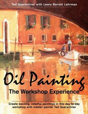 Oil Painting: The Workshop Experience by Lewis Barrett Lehrman, Ted Goerschner