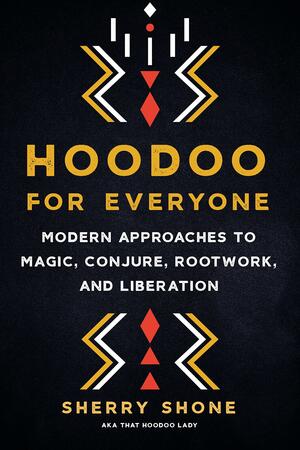 Hoodoo for Everyone: Modern Approaches to Magic, Conjure, Rootwork, and Liberation by Sherry Shone