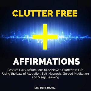 Clutter Free Affirmations: Positive Daily Affirmations to Achieve a Clutterless Life Using the Law of Attraction, Self-Hypnosis, Guided Meditation and Sleep Learning by Stephens Hyang