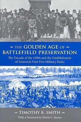 The Golden Age of Battlefield Preservation: The Decade of the 1890s and the Establishment of America's First Five Military Parks by Timothy B. Smith