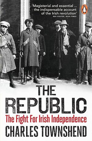 The Republic: The Fight for Irish Independence 1918-1923 by Charles Townshend, Charles Townshend