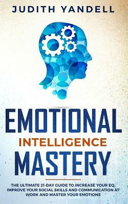 Emotional Intelligence Mastery: The Ultimate 21-Day Guide to Increase your EQ, Improve your Social Skills and Communication at Work and Master Your Em by Judith Yandell