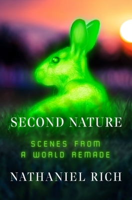 Second Nature: Scenes from a World Remade by Nathaniel Rich
