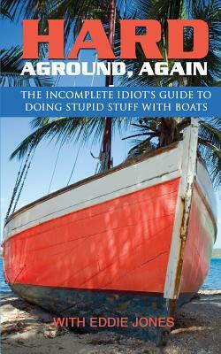 Hard Aground, Again: The Incomplete Idiot's Guide to Doing Stupid Stuff With Boats by Eddie Jones