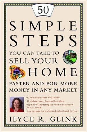 50 Simple Steps You Can Take to Sell Your Home Faster and for More Money in Any Market by Ilyce R. Glink