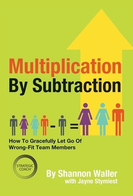 Multiplication By Subtraction: How To Gracefully Let Go Of Wrong-Fit Team Members by Shannon Waller