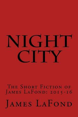 Night City: The Short Fiction of James LaFond: 2015-16 by James LaFond