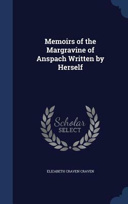 Memoirs of the Margravine of Anspach Written by Herself by Elizabeth Craven