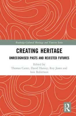 Creating Heritage: Unrecognised Pasts and Rejected Futures by Thomas Carter, David Charles Harvey, Iain Robertson, Roy Jones