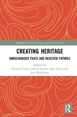 Creating Heritage: Unrecognised Pasts and Rejected Futures by Iain Robertson, Roy Jones, David Charles Harvey, Thomas Carter