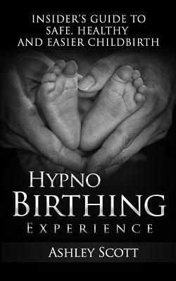 HypnoBirthing Experience: Insider's Guide to Safe, Healthy and Easier Childbirth by Ashley Scott