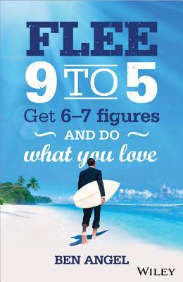 Flee 9 to 5: Get 6-7 Figures and Do What You Love by Ben Angel