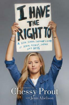 I Have the Right to: A High School Survivor's Story of Sexual Assault, Justice, and Hope by Chessy Prout, Jenn Abelson