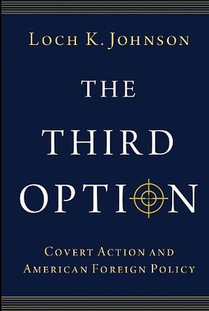 The Third Option: Covert Action and American Foreign Policy by Loch K. Johnson