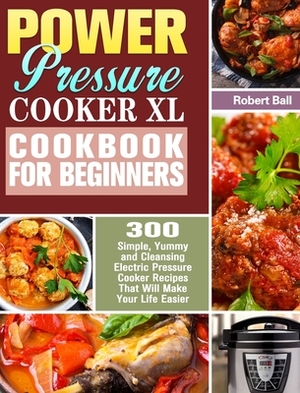 Power Pressure Cooker XL Cookbook For Beginners: 300 Simple, Yummy and Cleansing Electric Pressure Cooker Recipes That Will Make Your Life Easier by Robert Ball