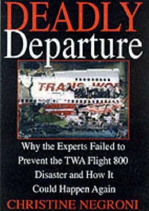 Deadly Departure: Why the Experts Failed to Prevent the TWA Flight 800 Disaster and How It Could Happen Again by Christine Negroni