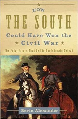 How the South Could Have Won the Civil War: the Fatal Errors That Led to Confederate Defeat by Bevin Alexander
