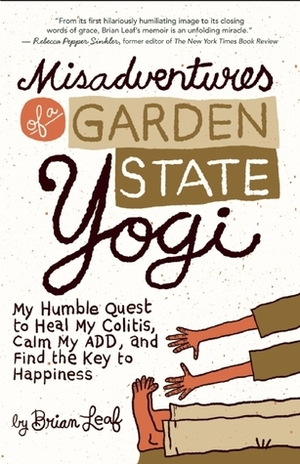 Misadventures of a Garden State Yogi: My Humble Quest to Heal My Colitis, Calm My ADD, and Find the Key to Happiness by Brian Leaf