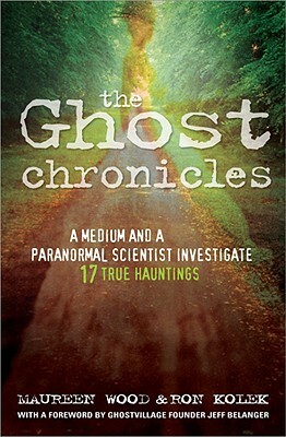 The Ghost Chronicles: A Medium and a Paranormal Scientist Investigate 17 True Hauntings by Ron Kolek, Maureen Wood