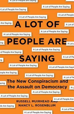 A Lot of People Are Saying: The New Conspiracism and the Assault on Democracy by Nancy L. Rosenblum, Russell Muirhead